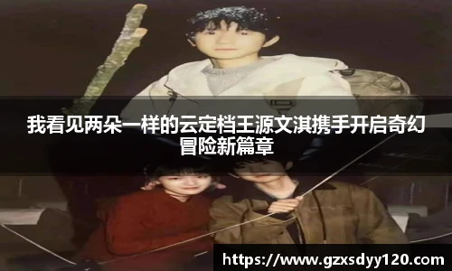 我看见两朵一样的云定档王源文淇携手开启奇幻冒险新篇章