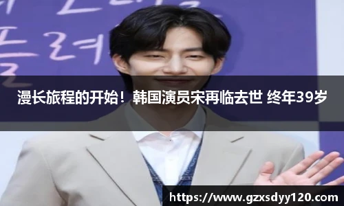漫长旅程的开始！韩国演员宋再临去世 终年39岁