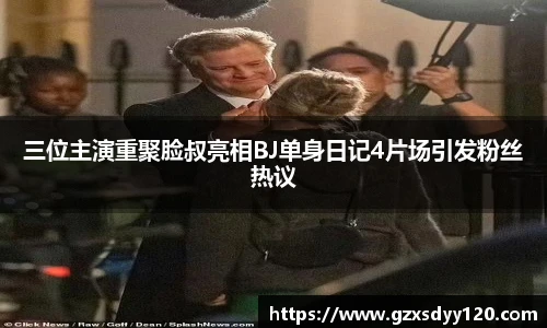 三位主演重聚脸叔亮相BJ单身日记4片场引发粉丝热议