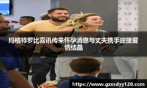 玛格特罗比喜讯传来怀孕消息与丈夫携手迎接爱情结晶